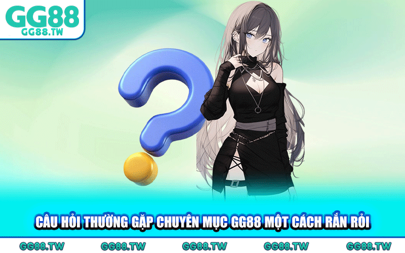 Câu Hỏi Thường Gặp Chuyên Mục GG88 Một Cách Rắn Rỏi